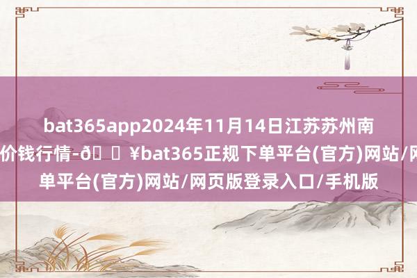 bat365app2024年11月14日江苏苏州南环桥农副家具批发商场价钱行情-🔥bat365正规下单平台(官方)网站/网页版登录入口/手机版
