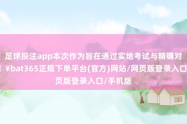足球投注app本次作为旨在通过实地考试与精确对接-🔥bat365正规下单平台(官方)网站/网页版登录入口/手机版