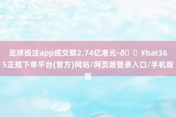 足球投注app成交额2.74亿港元-🔥bat365正规下单平台(官方)网站/网页版登录入口/手机版