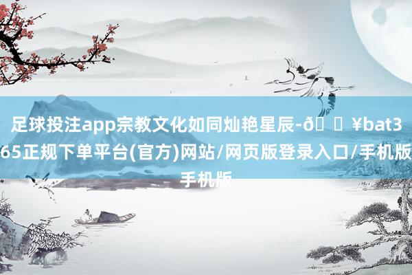 足球投注app宗教文化如同灿艳星辰-🔥bat365正规下单平台(官方)网站/网页版登录入口/手机版