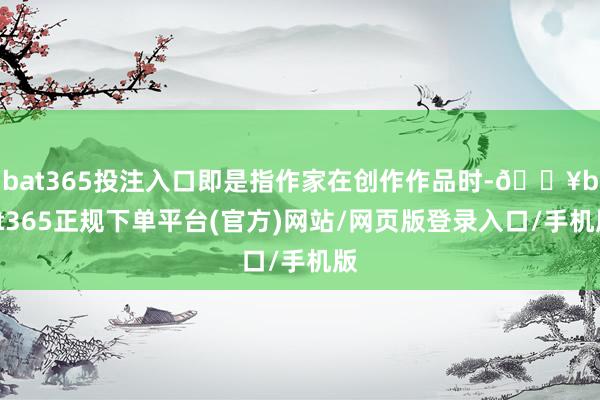 bat365投注入口即是指作家在创作作品时-🔥bat365正规下单平台(官方)网站/网页版登录入口/手机版