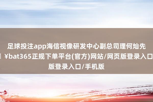 足球投注app　　海信视像研发中心副总司理何灿先容-🔥bat365正规下单平台(官方)网站/网页版登录入口/手机版