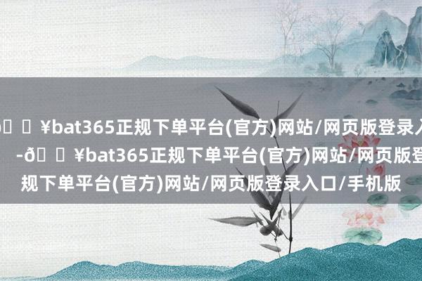 🔥bat365正规下单平台(官方)网站/网页版登录入口/手机版            -🔥bat365正规下单平台(官方)网站/网页版登录入口/手机版
