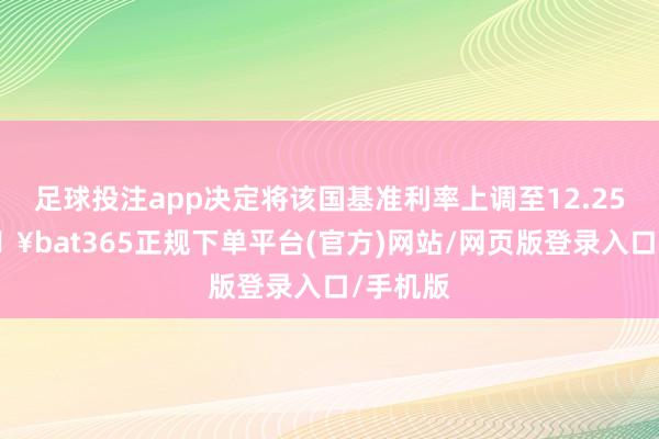 足球投注app决定将该国基准利率上调至12.25%-🔥bat365正规下单平台(官方)网站/网页版登录入口/手机版