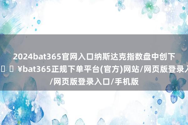 2024bat365官网入口纳斯达克指数盘中创下历史新高-🔥bat365正规下单平台(官方)网站/网页版登录入口/手机版