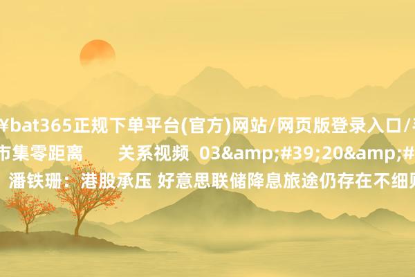 🔥bat365正规下单平台(官方)网站/网页版登录入口/手机版   著作作家  下昼市集零距离       关系视频  03&#39;20&#39;&#39;    潘铁珊：港股承压 好意思联储降息旅途仍存在不细则性    53  12-19 13:01     03&#39;41&#39;&#39;    港股延续舛错整理 远景怎样判断？｜港股收市