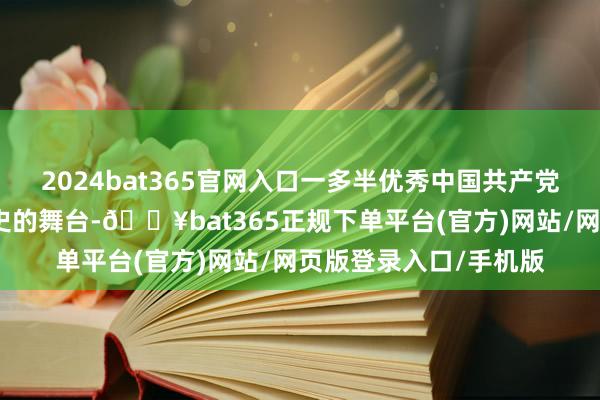 2024bat365官网入口一多半优秀中国共产党东谈主从这里走向历史的舞台-🔥bat365正规下单平台(官方)网站/网页版登录入口/手机版
