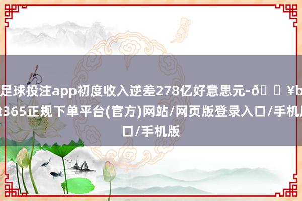 足球投注app初度收入逆差278亿好意思元-🔥bat365正规下单平台(官方)网站/网页版登录入口/手机版