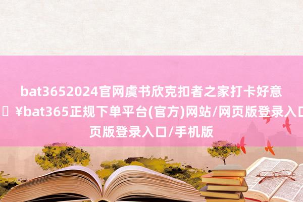 bat3652024官网虞书欣克扣者之家打卡好意思图-🔥bat365正规下单平台(官方)网站/网页版登录入口/手机版