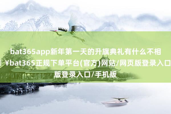 bat365app新年第一天的升旗典礼有什么不相似-🔥bat365正规下单平台(官方)网站/网页版登录入口/手机版