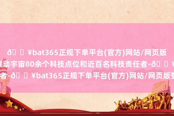 🔥bat365正规下单平台(官方)网站/网页版登录入口/手机版还将联动宇宙80余个科技点位和近百名科技责任者-🔥bat365正规下单平台(官方)网站/网页版登录入口/手机版