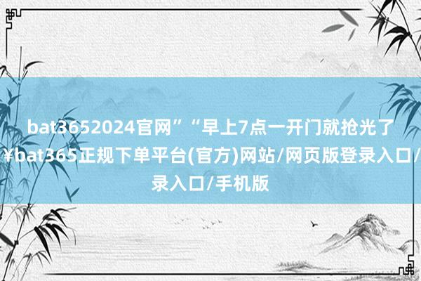 bat3652024官网”“早上7点一开门就抢光了-🔥bat365正规下单平台(官方)网站/网页版登录入口/手机版