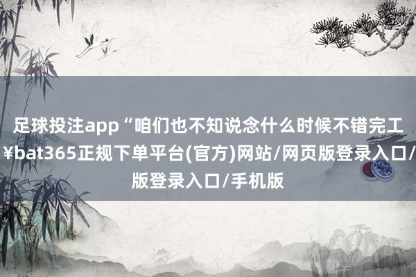 足球投注app“咱们也不知说念什么时候不错完工-🔥bat365正规下单平台(官方)网站/网页版登录入口/手机版