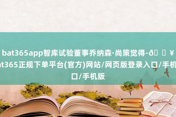 bat365app智库试验董事乔纳森·尚策觉得-🔥bat365正规下单平台(官方)网站/网页版登录入口/手机版
