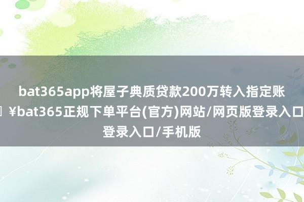 bat365app将屋子典质贷款200万转入指定账户-🔥bat365正规下单平台(官方)网站/网页版登录入口/手机版