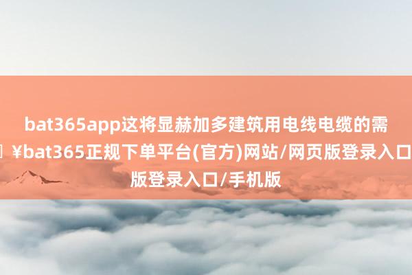 bat365app这将显赫加多建筑用电线电缆的需求-🔥bat365正规下单平台(官方)网站/网页版登录入口/手机版