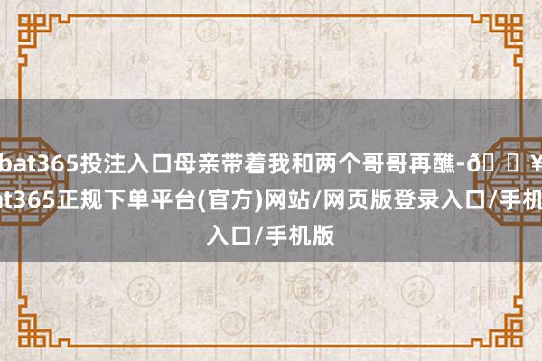 bat365投注入口母亲带着我和两个哥哥再醮-🔥bat365正规下单平台(官方)网站/网页版登录入口/手机版