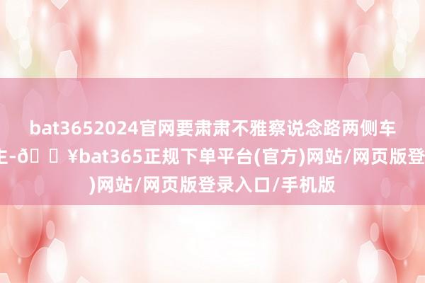 bat3652024官网要肃肃不雅察说念路两侧车辆和行东说念主-🔥bat365正规下单平台(官方)网站/网页版登录入口/手机版