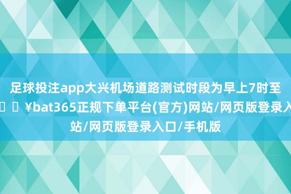 足球投注app大兴机场道路测试时段为早上7时至凌晨1时-🔥bat365正规下单平台(官方)网站/网页版登录入口/手机版