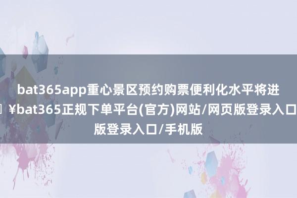 bat365app重心景区预约购票便利化水平将进步-🔥bat365正规下单平台(官方)网站/网页版登录入口/手机版