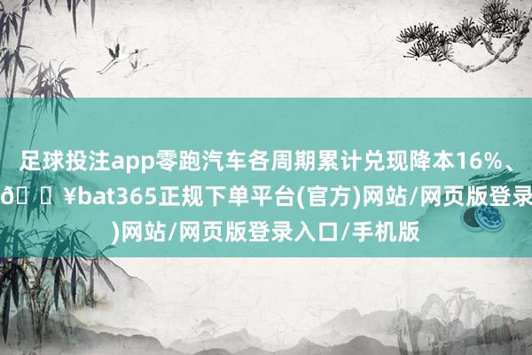 足球投注app零跑汽车各周期累计兑现降本16%、16%、10%-🔥bat365正规下单平台(官方)网站/网页版登录入口/手机版
