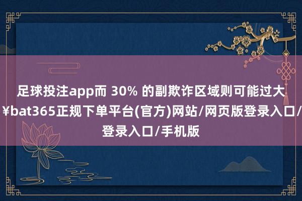足球投注app而 30% 的副欺诈区域则可能过大-🔥bat365正规下单平台(官方)网站/网页版登录入口/手机版