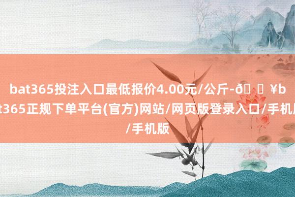 bat365投注入口最低报价4.00元/公斤-🔥bat365正规下单平台(官方)网站/网页版登录入口/手机版