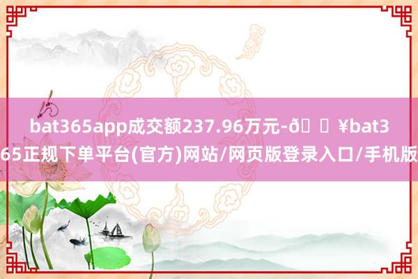 bat365app成交额237.96万元-🔥bat365正规下单平台(官方)网站/网页版登录入口/手机版