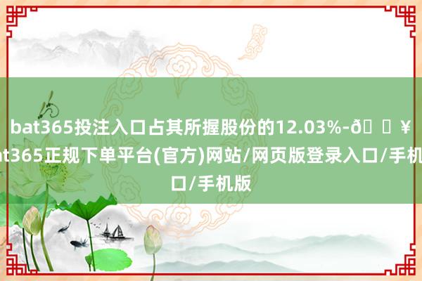 bat365投注入口占其所握股份的12.03%-🔥bat365正规下单平台(官方)网站/网页版登录入口/手机版