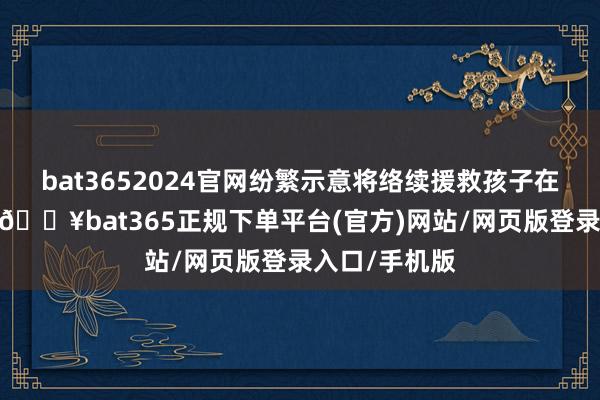 bat3652024官网纷繁示意将络续援救孩子在部队的职责-🔥bat365正规下单平台(官方)网站/网页版登录入口/手机版