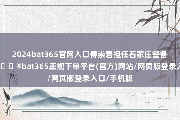 2024bat365官网入口傅崇碧担任石家庄警备区司令时-🔥bat365正规下单平台(官方)网站/网页版登录入口/手机版