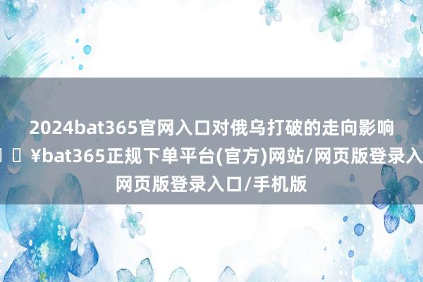 2024bat365官网入口对俄乌打破的走向影响可大了-🔥bat365正规下单平台(官方)网站/网页版登录入口/手机版