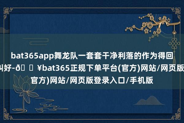 bat365app舞龙队一套套干净利落的作为得回现场不雅众接连叫好-🔥bat365正规下单平台(官方)网站/网页版登录入口/手机版