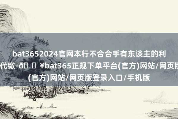 bat3652024官网本行不合合手有东谈主的利息所得税进行代扣代缴-🔥bat365正规下单平台(官方)网站/网页版登录入口/手机版