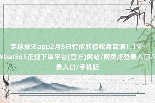 足球投注app2月5日智能转债收盘高潮1.1%-🔥bat365正规下单平台(官方)网站/网页版登录入口/手机版