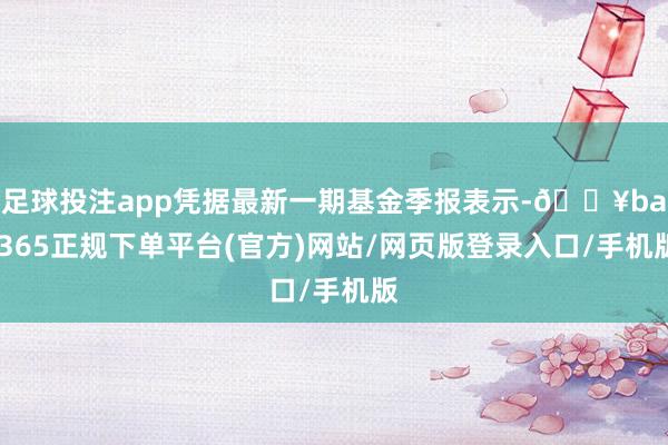 足球投注app凭据最新一期基金季报表示-🔥bat365正规下单平台(官方)网站/网页版登录入口/手机版