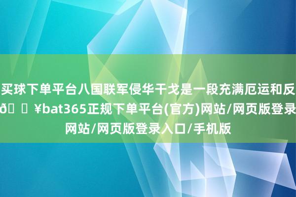买球下单平台八国联军侵华干戈是一段充满厄运和反念念的历史-🔥bat365正规下单平台(官方)网站/网页版登录入口/手机版