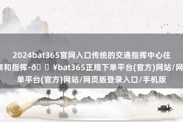 2024bat365官网入口传统的交通指挥中心往往依靠东谈主工不雅察和指挥-🔥bat365正规下单平台(官方)网站/网页版登录入口/手机版