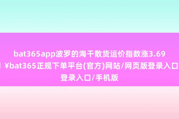 bat365app波罗的海干散货运价指数涨3.69%-🔥bat365正规下单平台(官方)网站/网页版登录入口/手机版