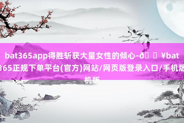 bat365app得胜斩获大量女性的倾心-🔥bat365正规下单平台(官方)网站/网页版登录入口/手机版