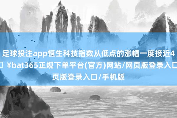 足球投注app恒生科技指数从低点的涨幅一度接近40%-🔥bat365正规下单平台(官方)网站/网页版登录入口/手机版