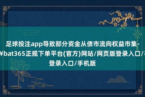 足球投注app导致部分资金从债市流向权益市集-🔥bat365正规下单平台(官方)网站/网页版登录入口/手机版