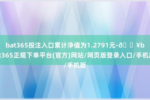 bat365投注入口累计净值为1.2791元-🔥bat365正规下单平台(官方)网站/网页版登录入口/手机版