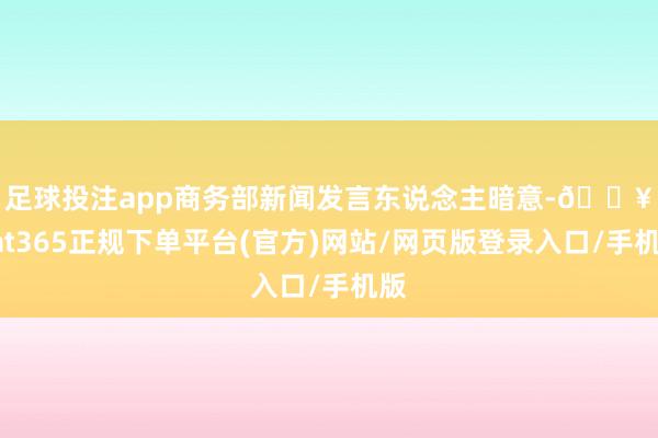 足球投注app　　商务部新闻发言东说念主暗意-🔥bat365正规下单平台(官方)网站/网页版登录入口/手机版