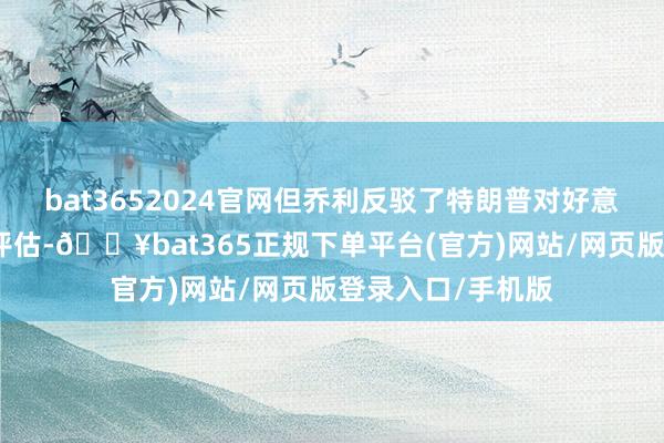 bat3652024官网但乔利反驳了特朗普对好意思国边境安全的评估-🔥bat365正规下单平台(官方)网站/网页版登录入口/手机版