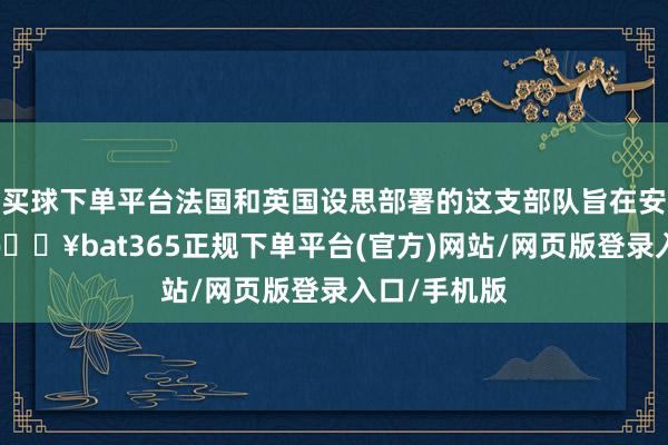 买球下单平台法国和英国设思部署的这支部队旨在安抚乌克兰-🔥bat365正规下单平台(官方)网站/网页版登录入口/手机版