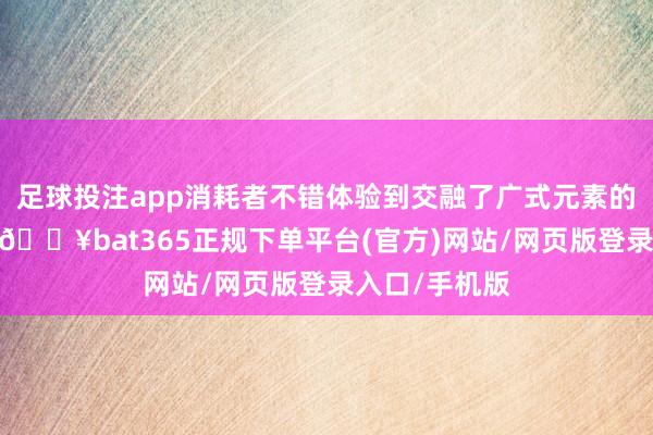 足球投注app消耗者不错体验到交融了广式元素的优衣库衣饰-🔥bat365正规下单平台(官方)网站/网页版登录入口/手机版