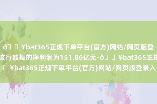 🔥bat365正规下单平台(官方)网站/网页版登录入口/手机版包摄于该行鼓舞的净利润为151.86亿元-🔥bat365正规下单平台(官方)网站/网页版登录入口/手机版