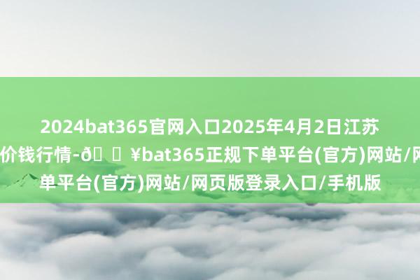 2024bat365官网入口2025年4月2日江苏联谊农副家具批发市集价钱行情-🔥bat365正规下单平台(官方)网站/网页版登录入口/手机版
