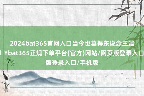 2024bat365官网入口当今也莫得东说念主端庄-🔥bat365正规下单平台(官方)网站/网页版登录入口/手机版